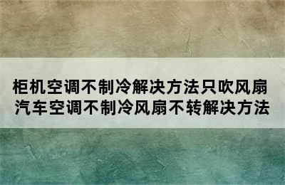 柜机空调不制冷解决方法只吹风扇 汽车空调不制冷风扇不转解决方法